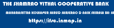 THE SHAMRAO VITHAL COOPERATIVE BANK  MAHARASHTRA KOLHAPUR SARUD SARJERAO D NAIK SHIRALA BK- SARUD  ifsc code